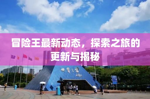 冒险王最新动态，探索之旅的更新与揭秘