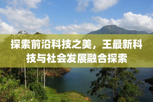 探索前沿科技之美，王最新科技与社会发展融合探索