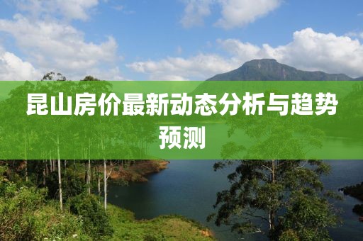 昆山房价最新动态分析与趋势预测