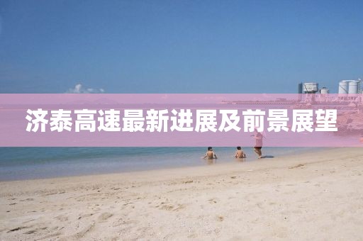 济泰高速最新进展及前景展望