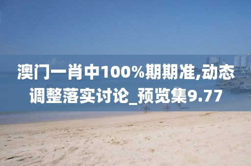 澳门一肖中100%期期准,动态调整落实讨论_预览集9.77