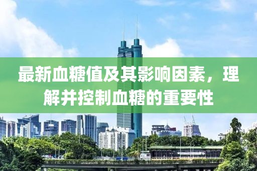 最新血糖值及其影响因素，理解并控制血糖的重要性