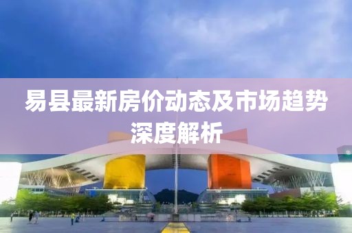 易县最新房价动态及市场趋势深度解析