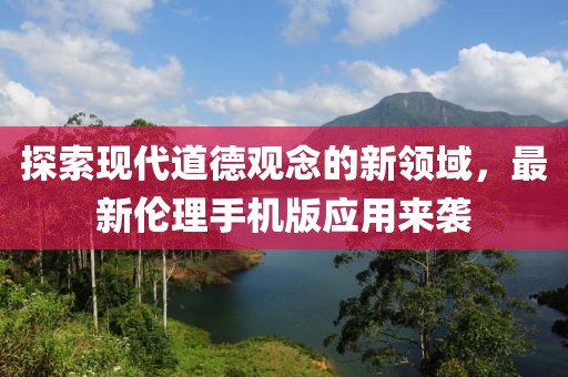 探索现代道德观念的新领域，最新伦理手机版应用来袭