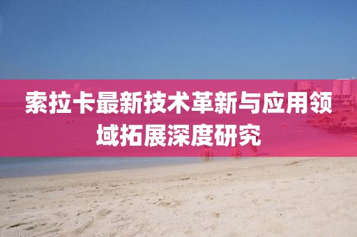 索拉卡最新技术革新与应用领域拓展深度研究