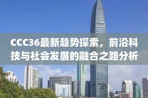 CCC36最新趋势探索，前沿科技与社会发展的融合之路分析