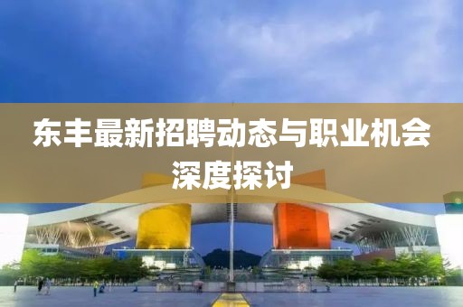 东丰最新招聘动态与职业机会深度探讨