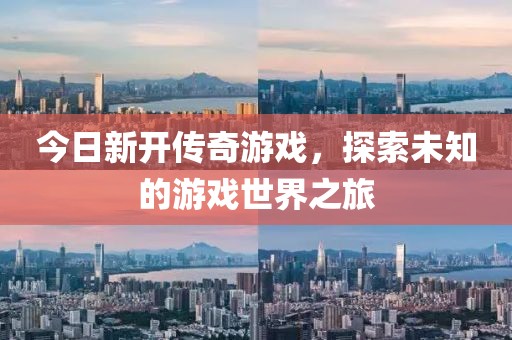 今日新开传奇游戏，探索未知的游戏世界之旅