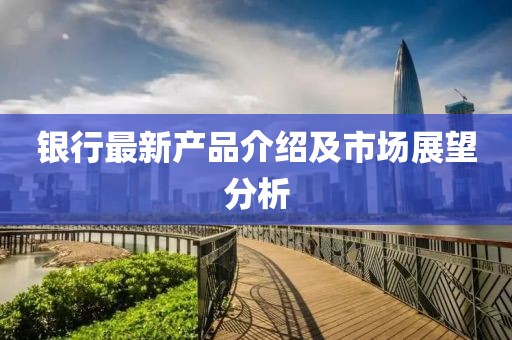 银行最新产品介绍及市场展望分析