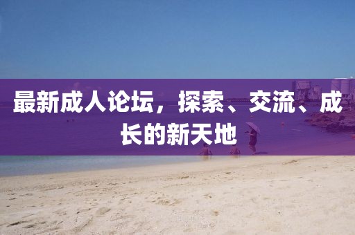 最新成人论坛，探索、交流、成长的新天地