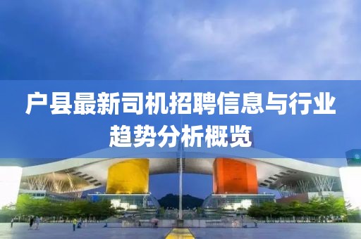 户县最新司机招聘信息与行业趋势分析概览