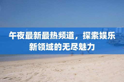 午夜最新最热频道，探索娱乐新领域的无尽魅力