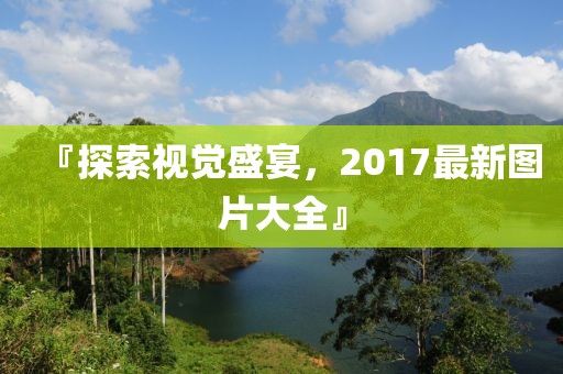 『探索视觉盛宴，2017最新图片大全』