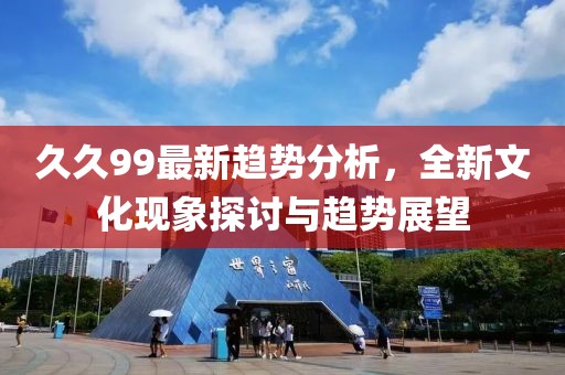 久久99最新趋势分析，全新文化现象探讨与趋势展望