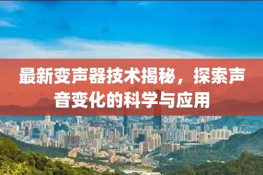最新变声器技术揭秘，探索声音变化的科学与应用