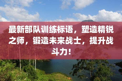 最新部队训练标语，塑造精锐之师，锻造未来战士，提升战斗力！