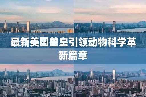 最新美国兽皇引领动物科学革新篇章