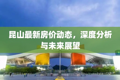 昆山最新房价动态，深度分析与未来展望