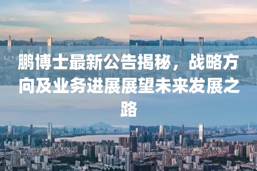 鹏博士最新公告揭秘，战略方向及业务进展展望未来发展之路