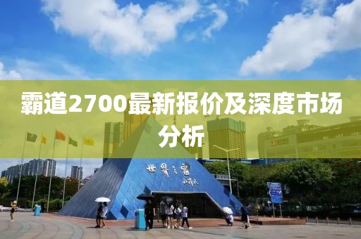 霸道2700最新报价及深度市场分析