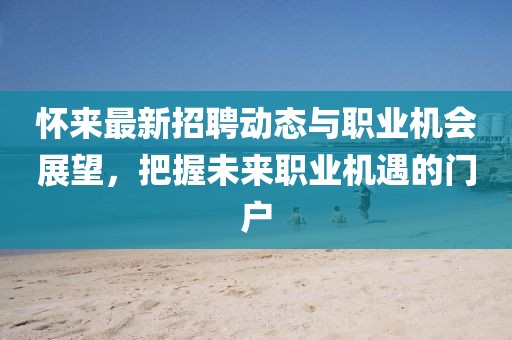 怀来最新招聘动态与职业机会展望，把握未来职业机遇的门户
