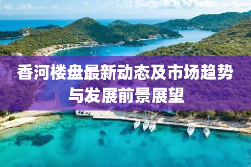 香河楼盘最新动态及市场趋势与发展前景展望