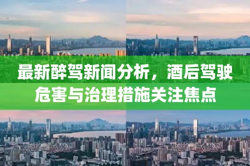 最新醉驾新闻分析，酒后驾驶危害与治理措施关注焦点