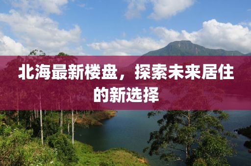 北海最新楼盘，探索未来居住的新选择