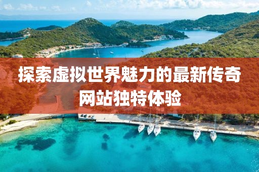 探索虚拟世界魅力的最新传奇网站独特体验