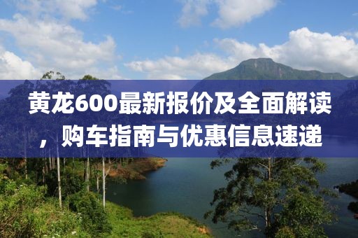 黄龙600最新报价及全面解读，购车指南与优惠信息速递