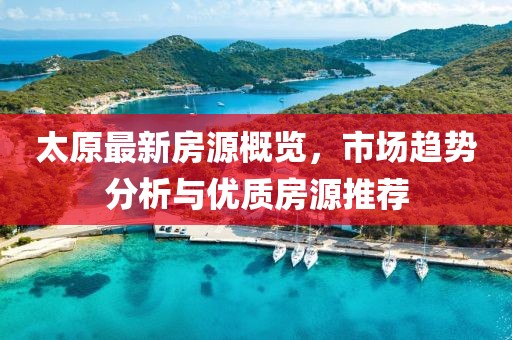 太原最新房源概览，市场趋势分析与优质房源推荐
