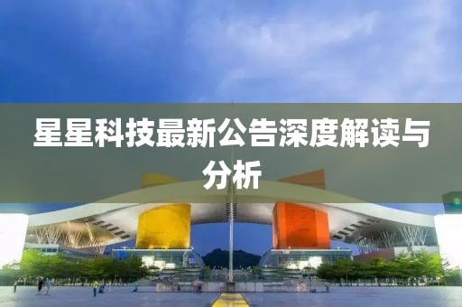 星星科技最新公告深度解读与分析