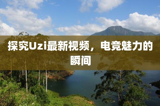 探究Uzi最新视频，电竞魅力的瞬间