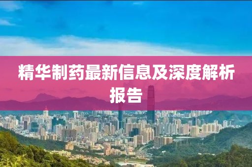 精华制药最新信息及深度解析报告
