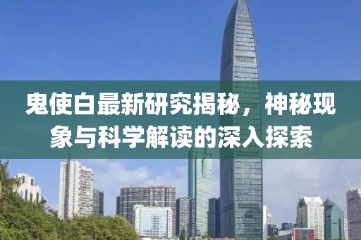 鬼使白最新研究揭秘，神秘现象与科学解读的深入探索