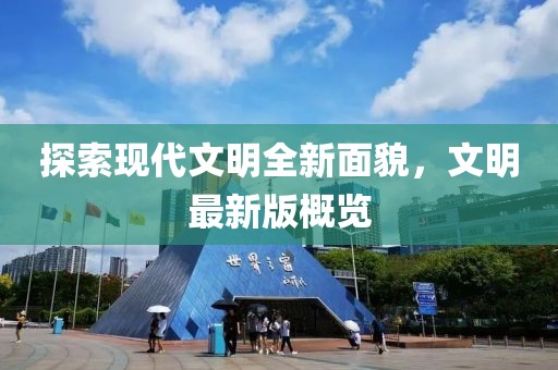 探索现代文明全新面貌，文明最新版概览