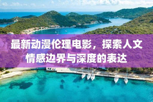 最新动漫伦理电影，探索人文情感边界与深度的表达