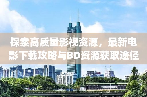 探索高质量影视资源，最新电影下载攻略与BD资源获取途径