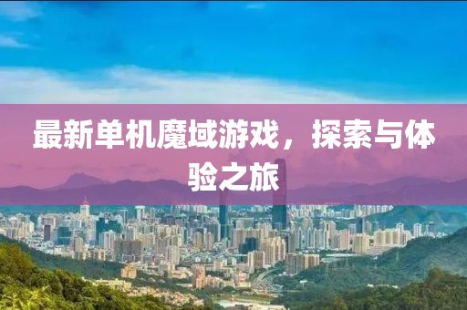 最新单机魔域游戏，探索与体验之旅