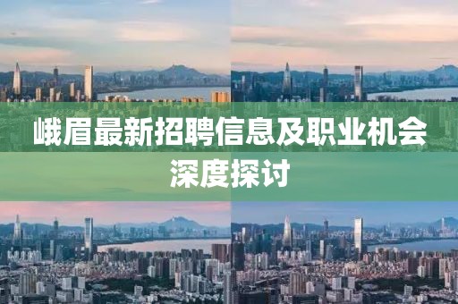 峨眉最新招聘信息及职业机会深度探讨
