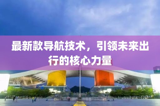 最新款导航技术，引领未来出行的核心力量
