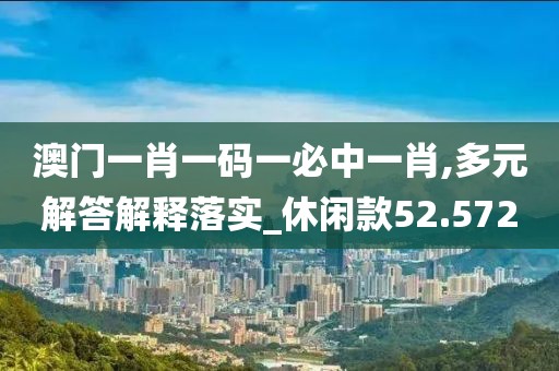 澳门一肖一码一必中一肖,多元解答解释落实_休闲款52.572