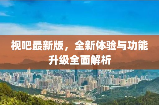 视吧最新版，全新体验与功能升级全面解析