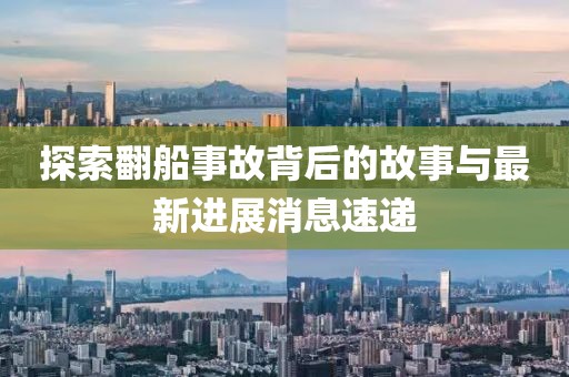 探索翻船事故背后的故事与最新进展消息速递