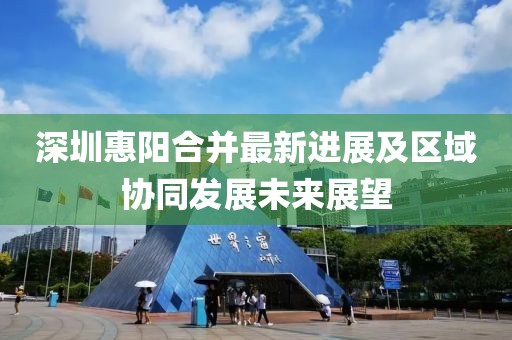 深圳惠阳合并最新进展及区域协同发展未来展望