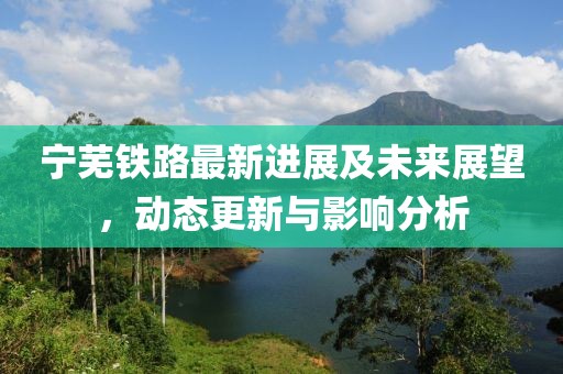 宁芜铁路最新进展及未来展望，动态更新与影响分析