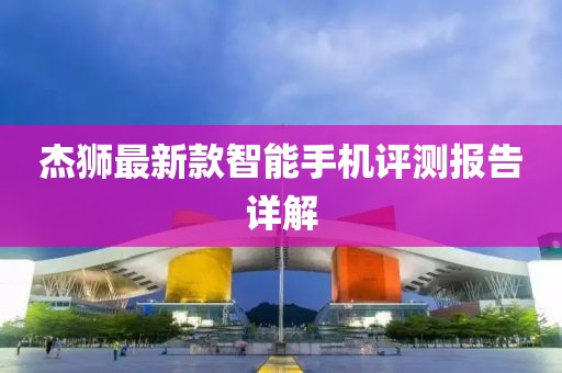 杰狮最新款智能手机评测报告详解