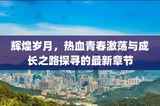 辉煌岁月，热血青春激荡与成长之路探寻的最新章节