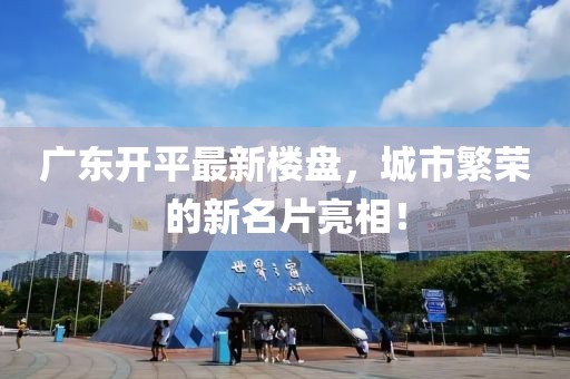 广东开平最新楼盘，城市繁荣的新名片亮相！