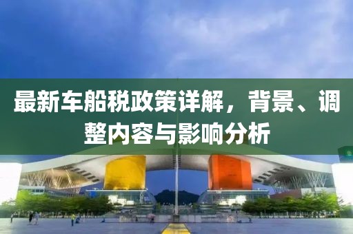 最新车船税政策详解，背景、调整内容与影响分析